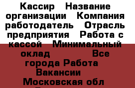 Кассир › Название организации ­ Компания-работодатель › Отрасль предприятия ­ Работа с кассой › Минимальный оклад ­ 14 000 - Все города Работа » Вакансии   . Московская обл.,Бронницы г.